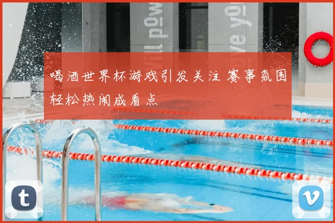 喝酒世界杯游戏引发关注 赛事氛围轻松热闹成看点