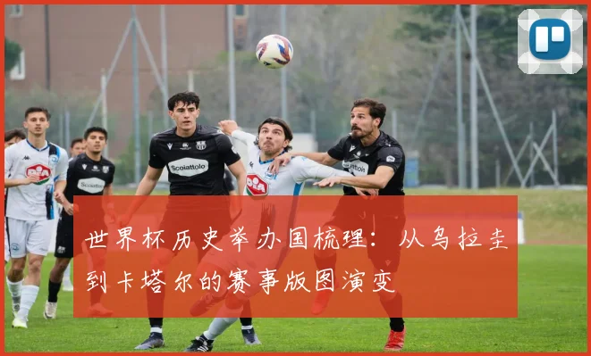 世界杯历史举办国梳理：从乌拉圭到卡塔尔的赛事版图演变