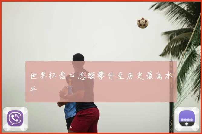 世界杯盘口总额攀升至历史最高水平