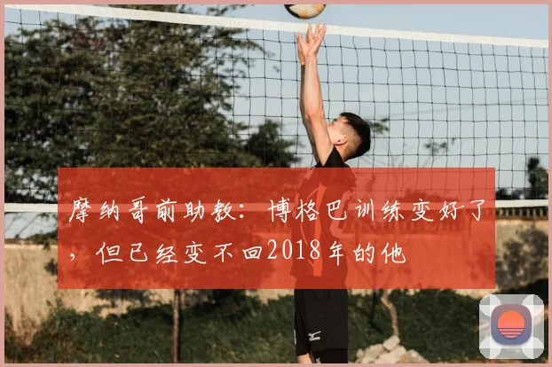 摩纳哥前助教:博格巴训练变好了,但已经变不回2018年的他