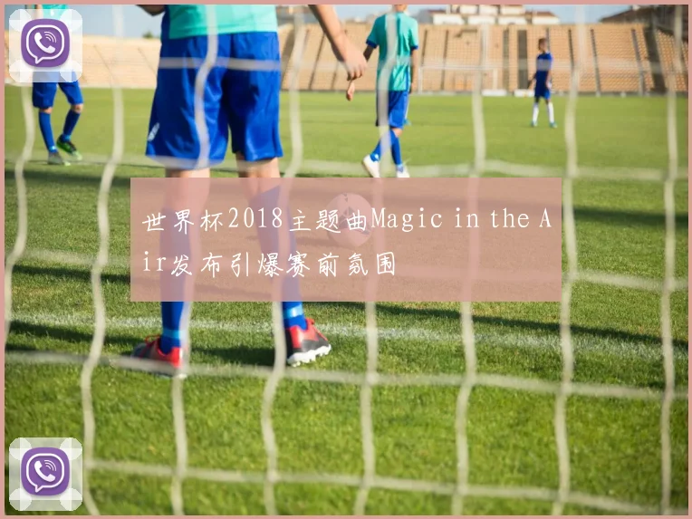 世界杯2018主题曲Magic in the Air发布引爆赛前氛围