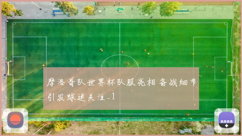 摩洛哥队世界杯队服亮相 备战细节引发球迷关注_1