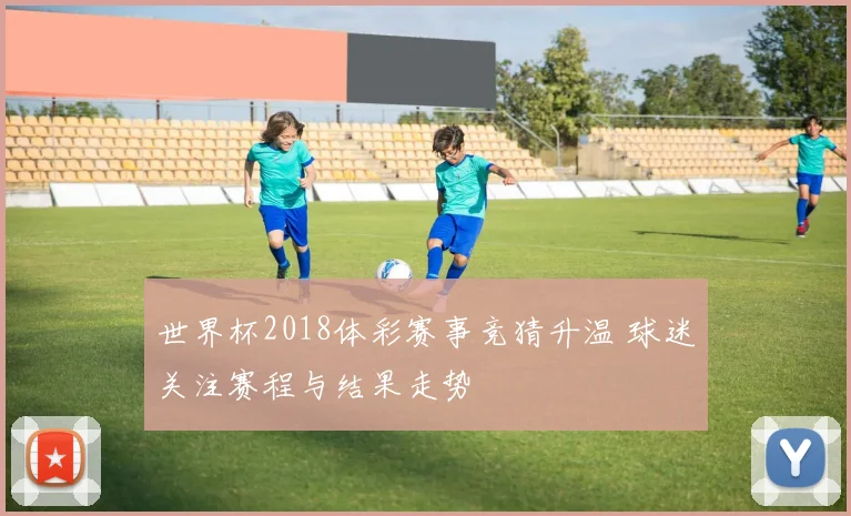世界杯2018体彩赛事竞猜升温 球迷关注赛程与结果走势