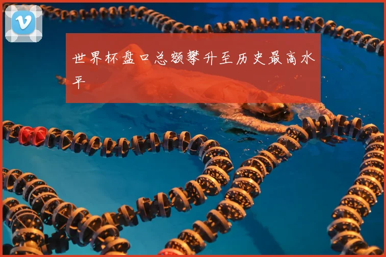 世界杯盘口总额攀升至历史最高水平