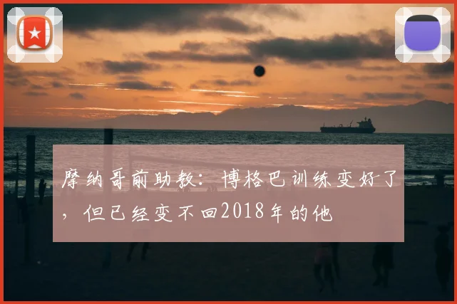 摩纳哥前助教:博格巴训练变好了,但已经变不回2018年的他
