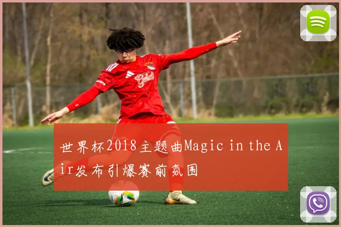 世界杯2018主题曲Magic in the Air发布引爆赛前氛围