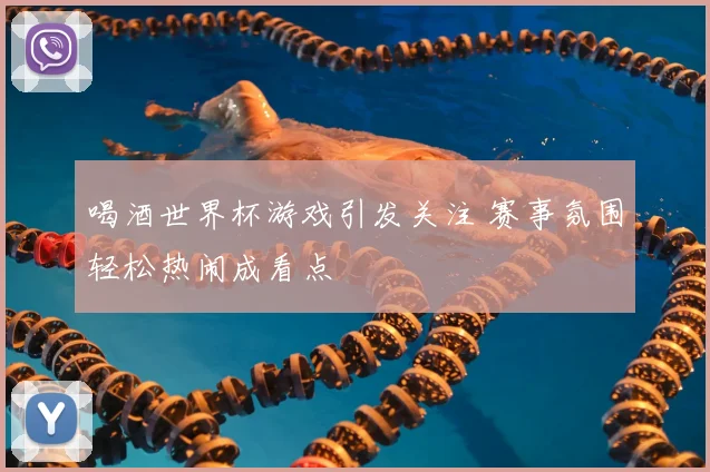 喝酒世界杯游戏引发关注 赛事氛围轻松热闹成看点