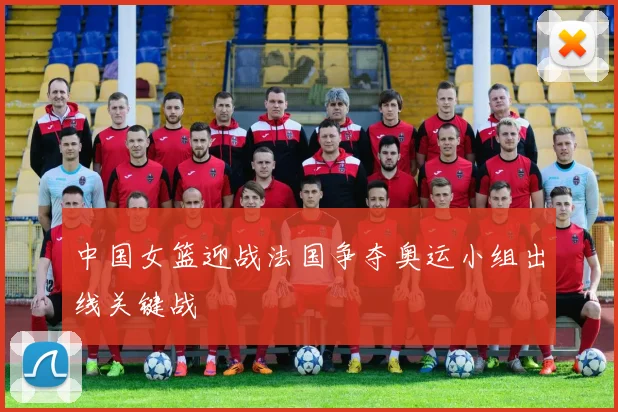 中国女篮迎战法国争夺奥运小组出线关键战