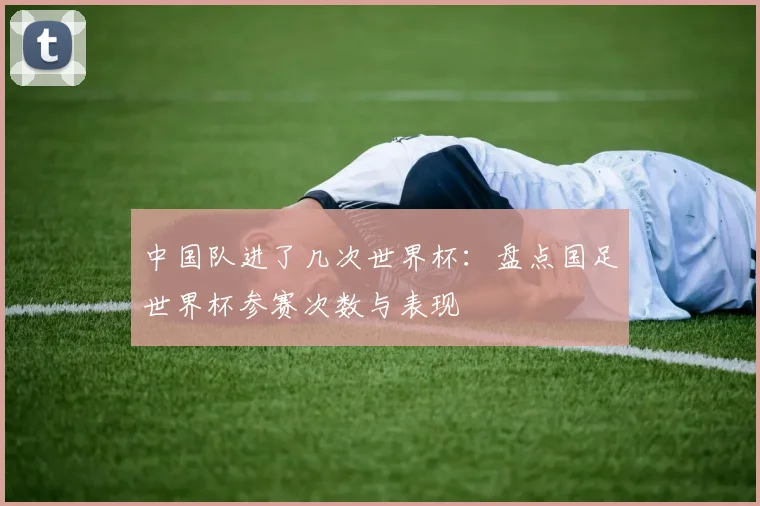 中国队进了几次世界杯：盘点国足世界杯参赛次数与表现