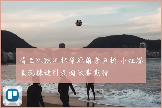 荷兰队欧洲杯争冠前景分析 小组赛表现稳健引发淘汰赛期待